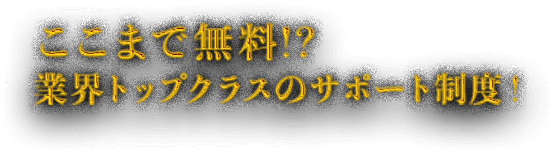 ここまで無料！？ 業界トップクラスのサポート制度！