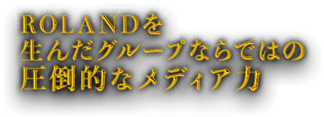 ROLANDを産んだグループならでわの圧倒的なメディア力